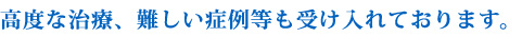 高度な治療、難しい症例等も受け入れております。